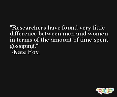 Researchers have found very little difference between men and women in terms of the amount of time spent gossiping. -Kate Fox