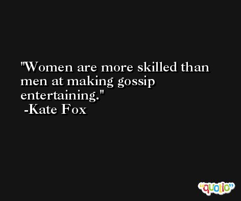 Women are more skilled than men at making gossip entertaining. -Kate Fox