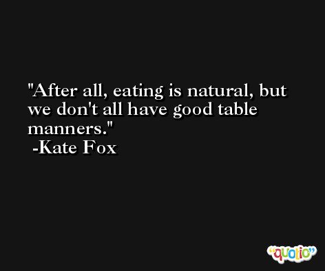After all, eating is natural, but we don't all have good table manners. -Kate Fox