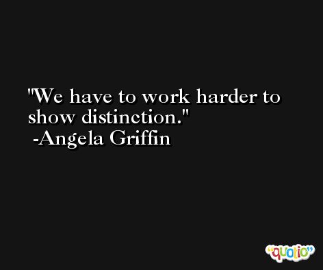We have to work harder to show distinction. -Angela Griffin
