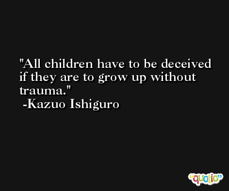 All children have to be deceived if they are to grow up without trauma. -Kazuo Ishiguro