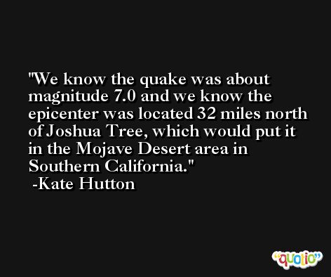 We know the quake was about magnitude 7.0 and we know the epicenter was located 32 miles north of Joshua Tree, which would put it in the Mojave Desert area in Southern California. -Kate Hutton