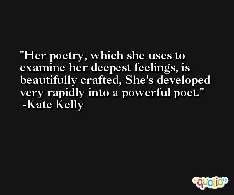 Her poetry, which she uses to examine her deepest feelings, is beautifully crafted, She's developed very rapidly into a powerful poet. -Kate Kelly