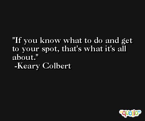 If you know what to do and get to your spot, that's what it's all about. -Keary Colbert