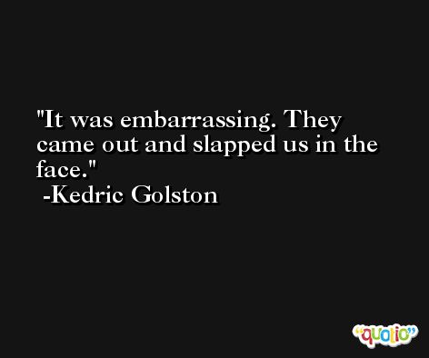 It was embarrassing. They came out and slapped us in the face. -Kedric Golston