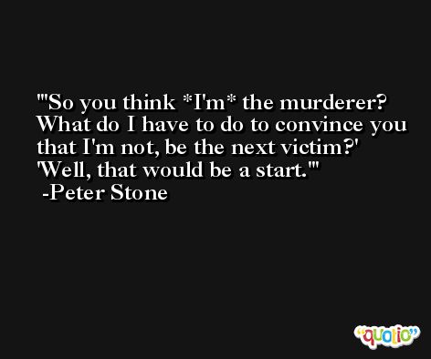'So you think *I'm* the murderer? What do I have to do to convince you that I'm not, be the next victim?' 'Well, that would be a start.' -Peter Stone