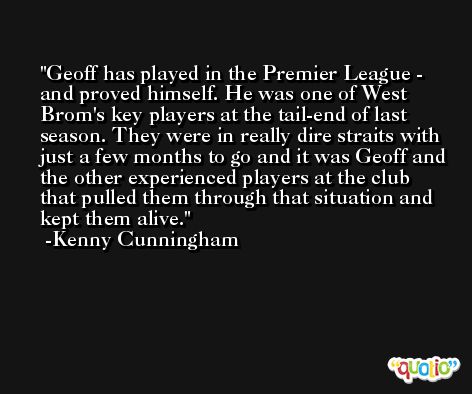 Geoff has played in the Premier League - and proved himself. He was one of West Brom's key players at the tail-end of last season. They were in really dire straits with just a few months to go and it was Geoff and the other experienced players at the club that pulled them through that situation and kept them alive. -Kenny Cunningham