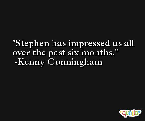 Stephen has impressed us all over the past six months. -Kenny Cunningham