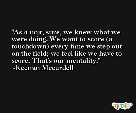 As a unit, sure, we knew what we were doing. We want to score (a touchdown) every time we step out on the field; we feel like we have to score. That's our mentality. -Keenan Mccardell
