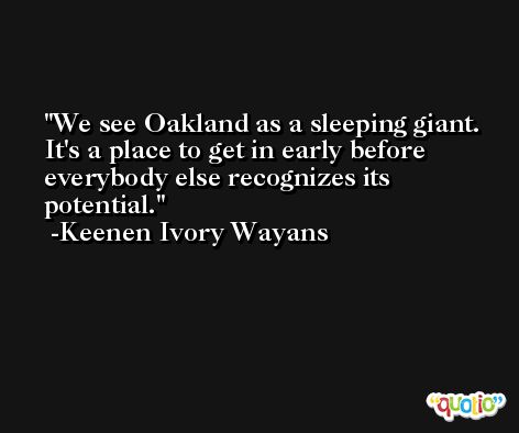 We see Oakland as a sleeping giant. It's a place to get in early before everybody else recognizes its potential. -Keenen Ivory Wayans