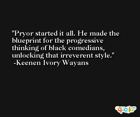 Pryor started it all. He made the blueprint for the progressive thinking of black comedians, unlocking that irreverent style. -Keenen Ivory Wayans