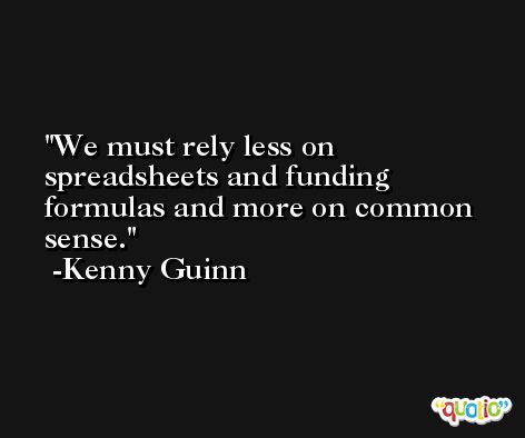 We must rely less on spreadsheets and funding formulas and more on common sense. -Kenny Guinn