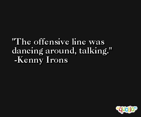 The offensive line was dancing around, talking. -Kenny Irons