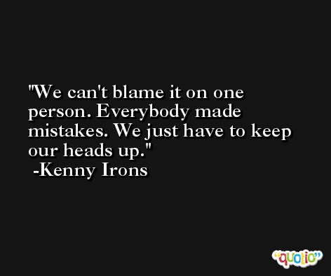 We can't blame it on one person. Everybody made mistakes. We just have to keep our heads up. -Kenny Irons