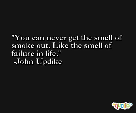 You can never get the smell of smoke out. Like the smell of failure in life. -John Updike