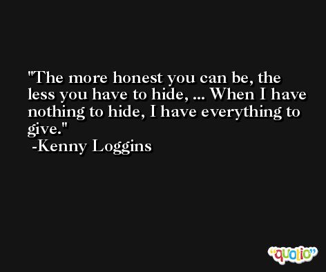 The more honest you can be, the less you have to hide, ... When I have nothing to hide, I have everything to give. -Kenny Loggins