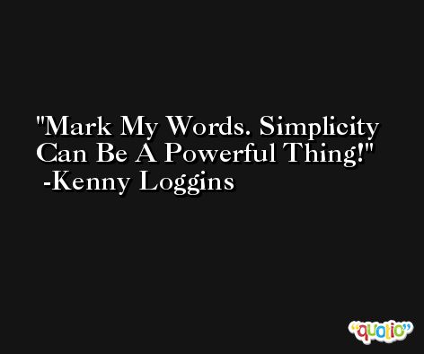 Mark My Words. Simplicity Can Be A Powerful Thing! -Kenny Loggins