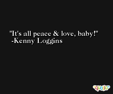 It's all peace & love, baby! -Kenny Loggins