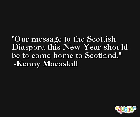 Our message to the Scottish Diaspora this New Year should be to come home to Scotland. -Kenny Macaskill