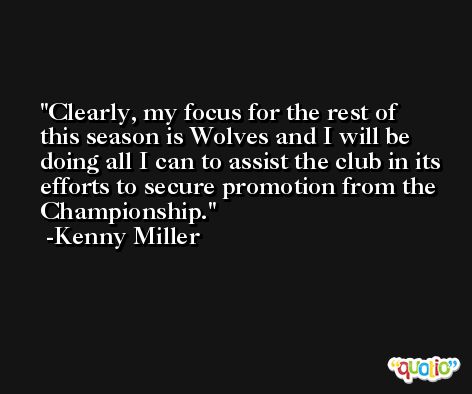 Clearly, my focus for the rest of this season is Wolves and I will be doing all I can to assist the club in its efforts to secure promotion from the Championship. -Kenny Miller