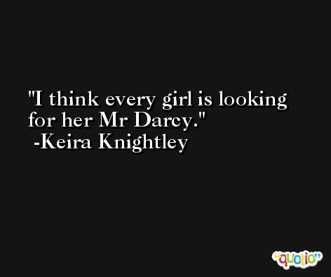 I think every girl is looking for her Mr Darcy. -Keira Knightley