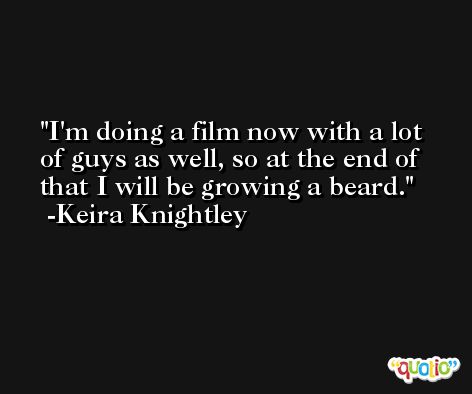 I'm doing a film now with a lot of guys as well, so at the end of that I will be growing a beard. -Keira Knightley