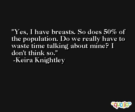 Yes, I have breasts. So does 50% of the population. Do we really have to waste time talking about mine? I don't think so. -Keira Knightley