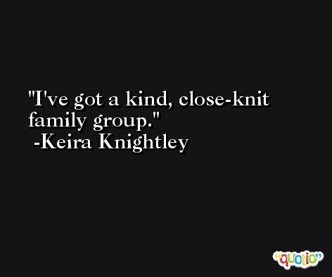 I've got a kind, close-knit family group. -Keira Knightley