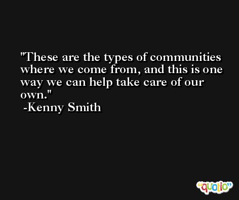 These are the types of communities where we come from, and this is one way we can help take care of our own. -Kenny Smith