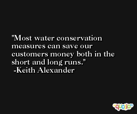 Most water conservation measures can save our customers money both in the short and long runs. -Keith Alexander