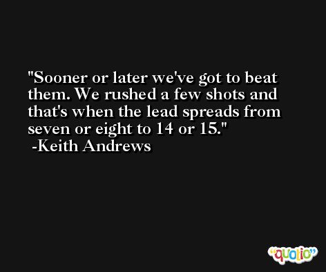 Sooner or later we've got to beat them. We rushed a few shots and that's when the lead spreads from seven or eight to 14 or 15. -Keith Andrews