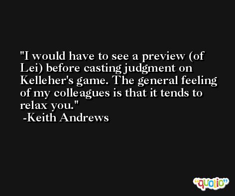 I would have to see a preview (of Lei) before casting judgment on Kelleher's game. The general feeling of my colleagues is that it tends to relax you. -Keith Andrews