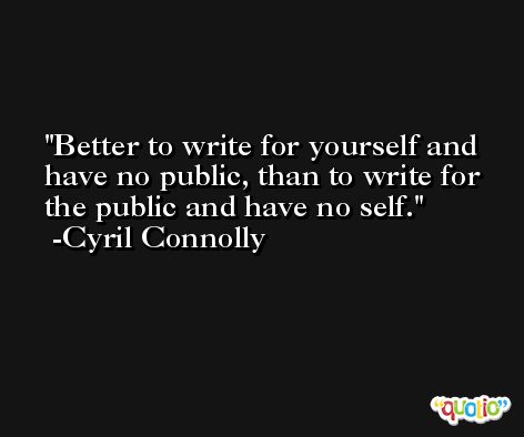 Better to write for yourself and have no public, than to write for the public and have no self. -Cyril Connolly