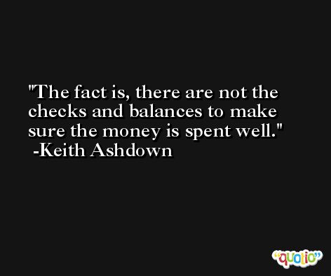 The fact is, there are not the checks and balances to make sure the money is spent well. -Keith Ashdown