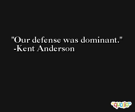 Our defense was dominant. -Kent Anderson