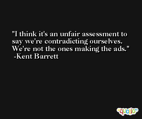 I think it's an unfair assessment to say we're contradicting ourselves. We're not the ones making the ads. -Kent Barrett