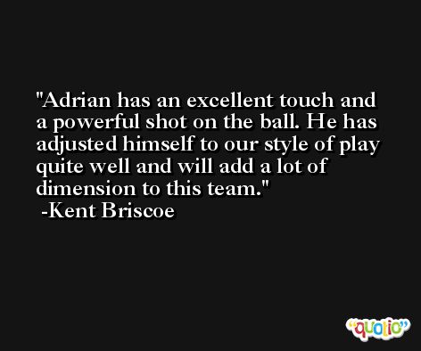 Adrian has an excellent touch and a powerful shot on the ball. He has adjusted himself to our style of play quite well and will add a lot of dimension to this team. -Kent Briscoe