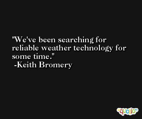 We've been searching for reliable weather technology for some time. -Keith Bromery