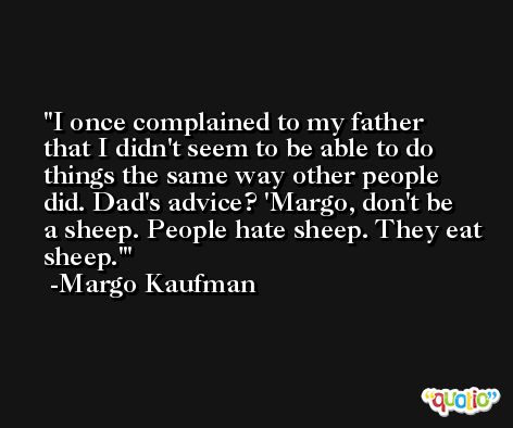 I once complained to my father that I didn't seem to be able to do things the same way other people did. Dad's advice? 'Margo, don't be a sheep. People hate sheep. They eat sheep.' -Margo Kaufman