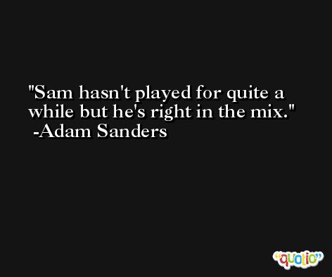 Sam hasn't played for quite a while but he's right in the mix. -Adam Sanders