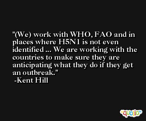 (We) work with WHO, FAO and in places where H5N1 is not even identified ... We are working with the countries to make sure they are anticipating what they do if they get an outbreak. -Kent Hill