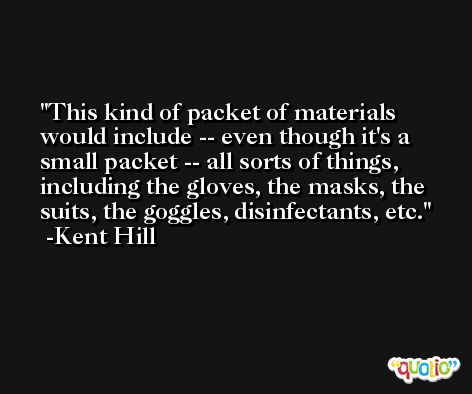 This kind of packet of materials would include -- even though it's a small packet -- all sorts of things, including the gloves, the masks, the suits, the goggles, disinfectants, etc. -Kent Hill