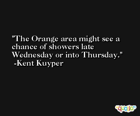 The Orange area might see a chance of showers late Wednesday or into Thursday. -Kent Kuyper