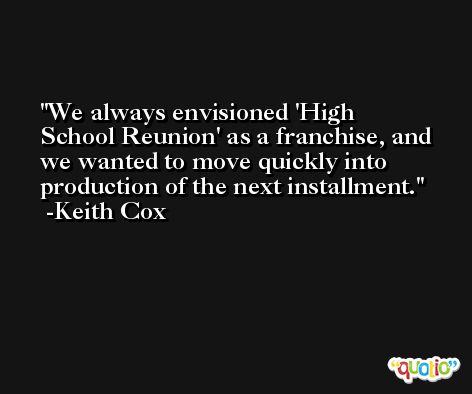 We always envisioned 'High School Reunion' as a franchise, and we wanted to move quickly into production of the next installment. -Keith Cox