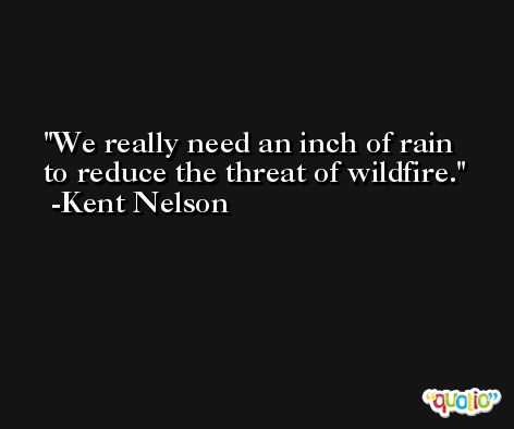 We really need an inch of rain to reduce the threat of wildfire. -Kent Nelson