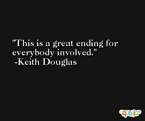 This is a great ending for everybody involved. -Keith Douglas