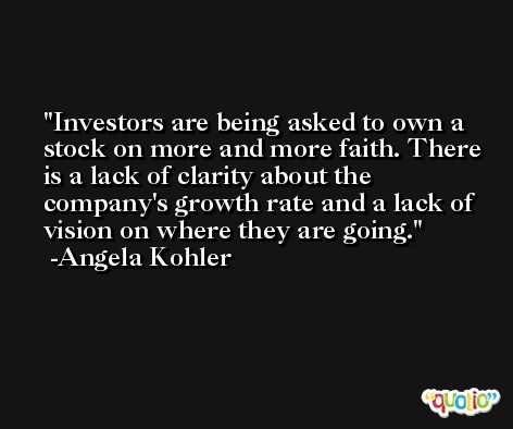 Investors are being asked to own a stock on more and more faith. There is a lack of clarity about the company's growth rate and a lack of vision on where they are going. -Angela Kohler
