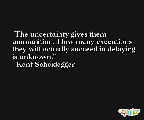 The uncertainty gives them ammunition. How many executions they will actually succeed in delaying is unknown. -Kent Scheidegger
