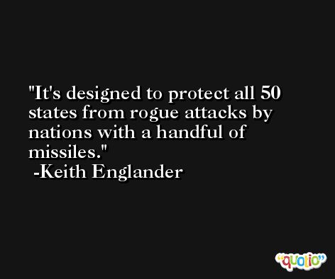 It's designed to protect all 50 states from rogue attacks by nations with a handful of missiles. -Keith Englander
