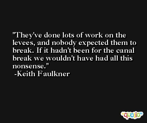 They've done lots of work on the levees, and nobody expected them to break. If it hadn't been for the canal break we wouldn't have had all this nonsense. -Keith Faulkner